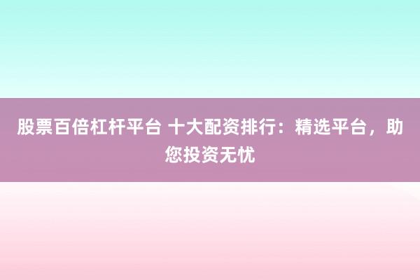 股票百倍杠杆平台 十大配资排行：精选平台，助您投资无忧