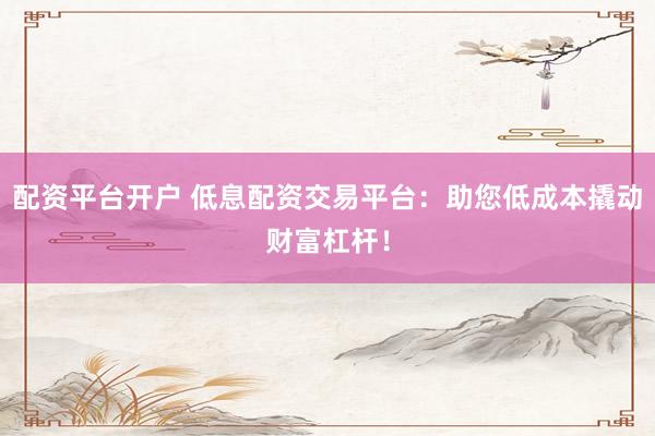 配资平台开户 低息配资交易平台：助您低成本撬动财富杠杆！