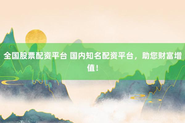 全国股票配资平台 国内知名配资平台，助您财富增值！