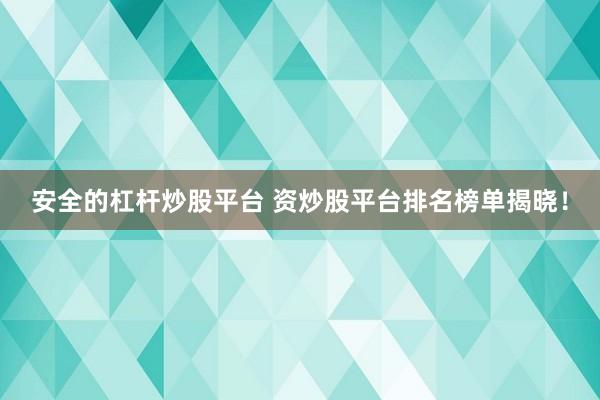 安全的杠杆炒股平台 资炒股平台排名榜单揭晓!