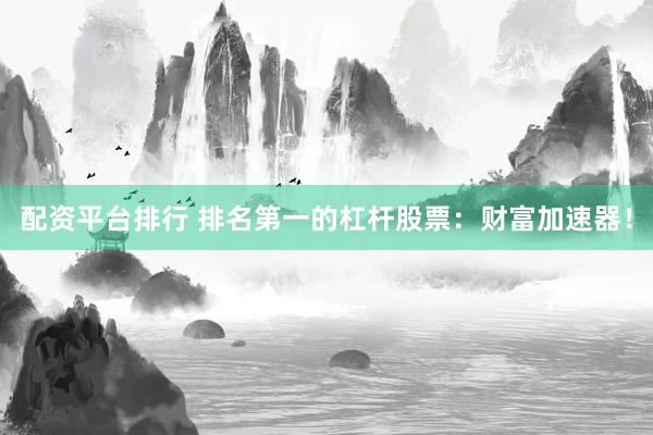 配资平台排行 排名第一的杠杆股票：财富加速器！