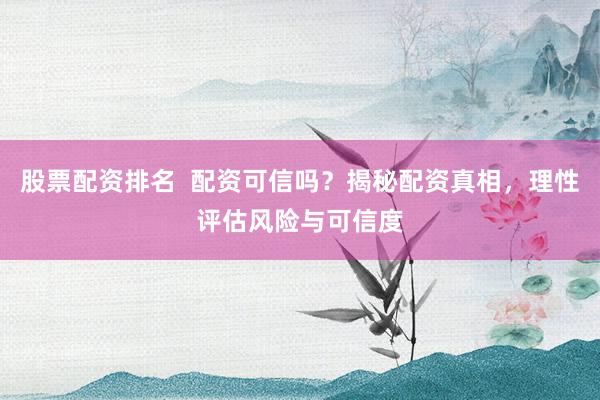 股票配资排名 配资可信吗?揭秘配资真相,理性评估风险与可信度