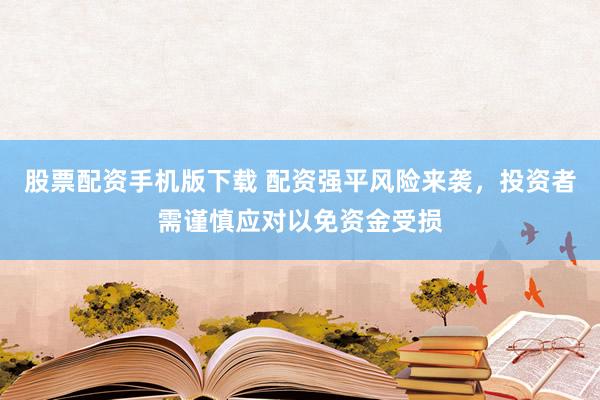 股票配资手机版下载 配资强平风险来袭，投资者需谨慎应对以免资金受损