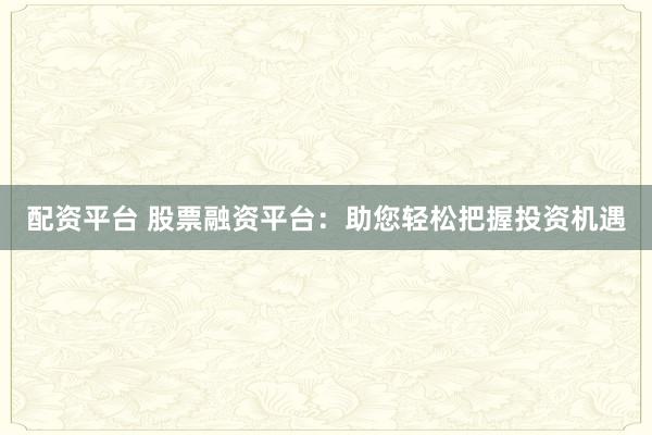 配资平台 股票融资平台：助您轻松把握投资机遇