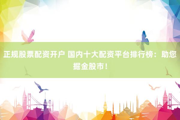 正规股票配资开户 国内十大配资平台排行榜：助您掘金股市！