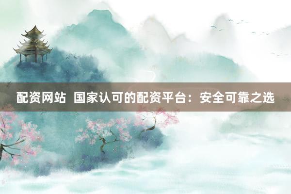 配资网站 国家认可的配资平台:安全可靠之选