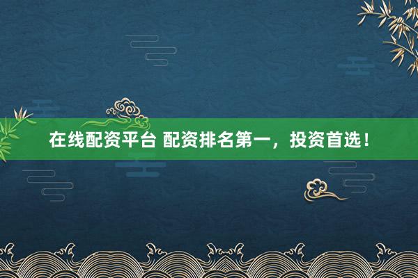 在线配资平台 配资排名第一，投资首选！