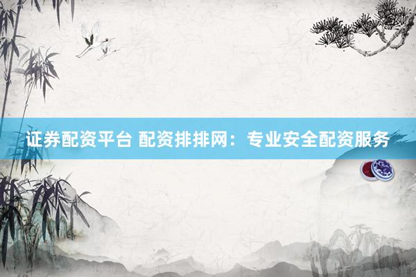 证券配资平台 配资排排网：专业安全配资服务