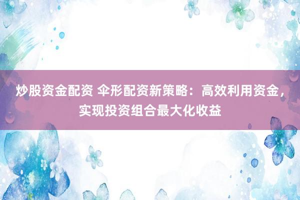 炒股资金配资 伞形配资新策略：高效利用资金，实现投资组合最大化收益