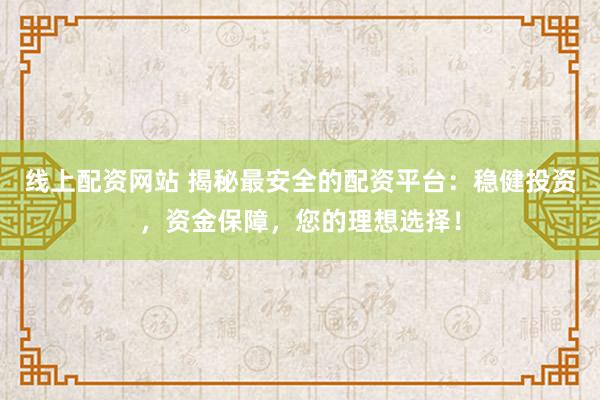 线上配资网站 揭秘最安全的配资平台：稳健投资，资金保障，您的理想选择！