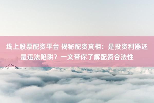 线上股票配资平台 揭秘配资真相：是投资利器还是违法陷阱？一文带你了解配资合法性
