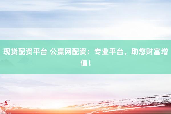 现货配资平台 公赢网配资：专业平台，助您财富增值！