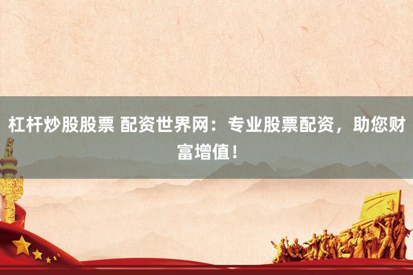 杠杆炒股股票 配资世界网：专业股票配资，助您财富增值！