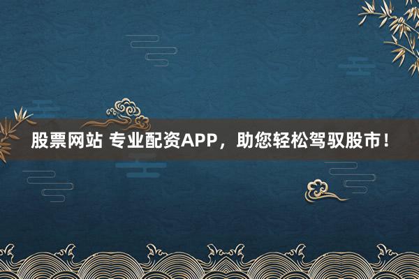 股票网站 专业配资APP，助您轻松驾驭股市！