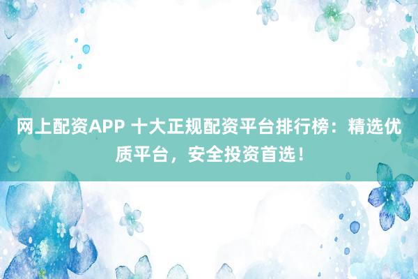 网上配资APP 十大正规配资平台排行榜：精选优质平台，安全投资首选！