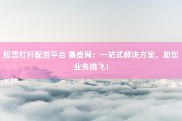 股票杠杆配资平台 景盛网：一站式解决方案，助您业务腾飞！