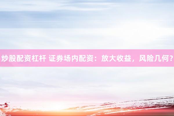 炒股配资杠杆 证券场内配资：放大收益，风险几何？