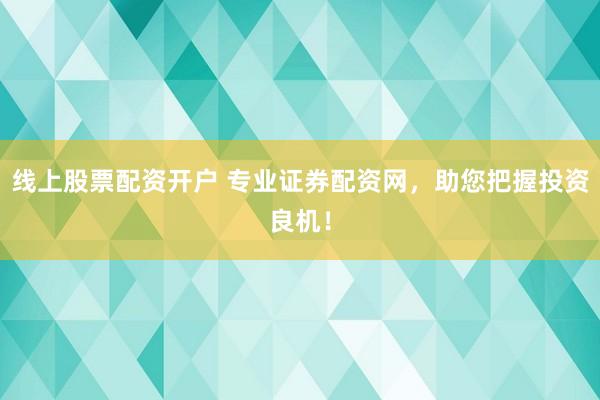 线上股票配资开户 专业证券配资网，助您把握投资良机！