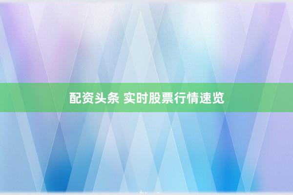 配资头条 实时股票行情速览