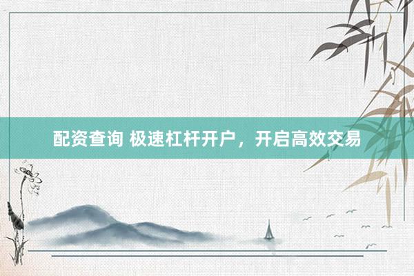配资查询 极速杠杆开户，开启高效交易