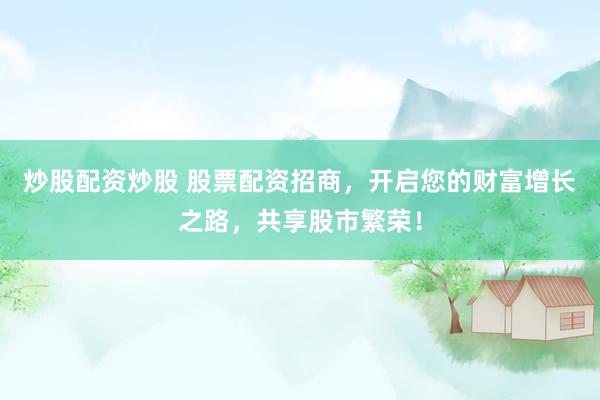 炒股配资炒股 股票配资招商,开启您的财富增长之路,共享股市繁荣!