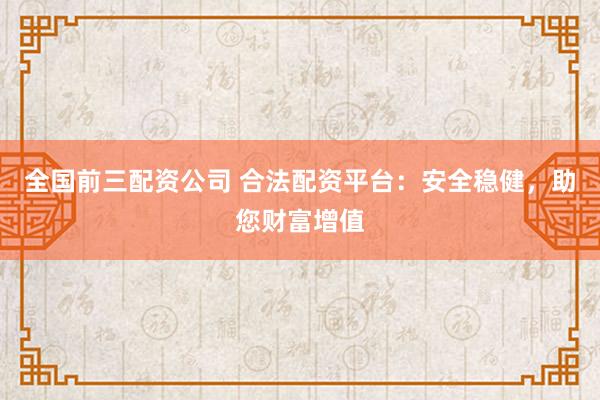 全国前三配资公司 合法配资平台：安全稳健，助您财富增值