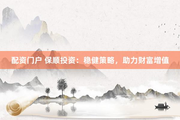 配资门户 保顺投资：稳健策略，助力财富增值