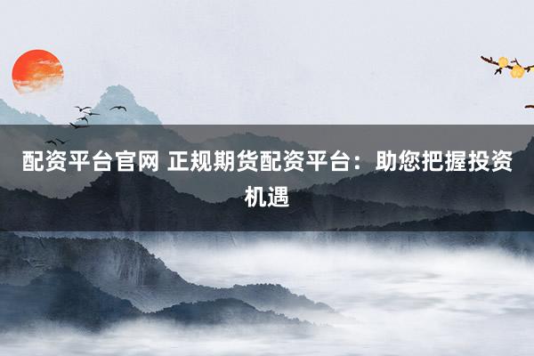 配资平台官网 正规期货配资平台：助您把握投资机遇