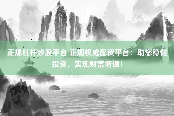 正规杠杆炒股平台 正规权威配资平台：助您稳健投资，实现财富增值！