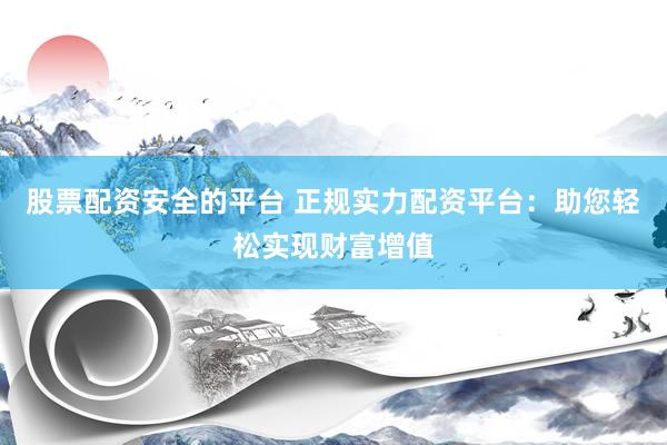 股票配资安全的平台 正规实力配资平台：助您轻松实现财富增值