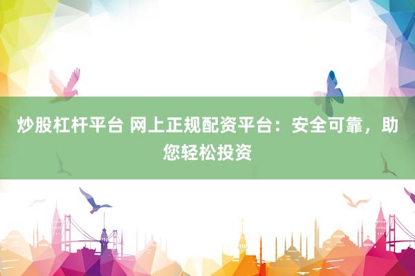 炒股杠杆平台 网上正规配资平台：安全可靠，助您轻松投资