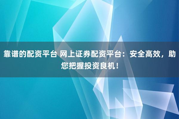 靠谱的配资平台 网上证券配资平台：安全高效，助您把握投资良机！