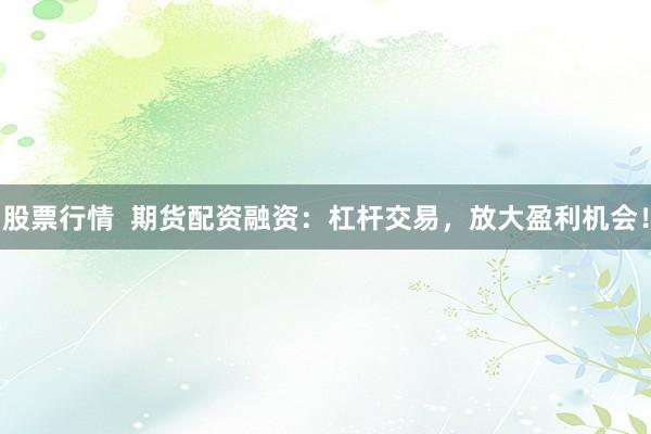 股票行情  期货配资融资：杠杆交易，放大盈利机会！