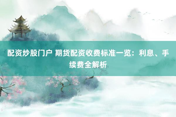 配资炒股门户 期货配资收费标准一览：利息、手续费全解析