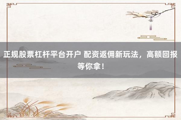 正规股票杠杆平台开户 配资返佣新玩法，高额回报等你拿！