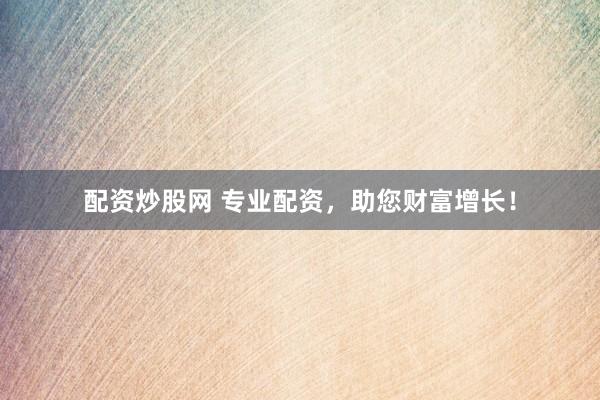 配资炒股网 专业配资，助您财富增长！