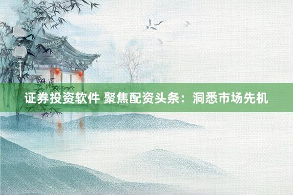 证券投资软件 聚焦配资头条：洞悉市场先机