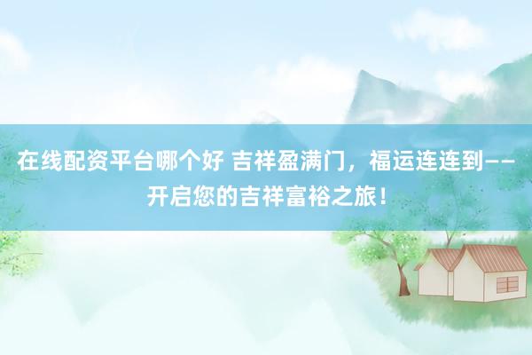 在线配资平台哪个好 吉祥盈满门，福运连连到——开启您的吉祥富裕之旅！