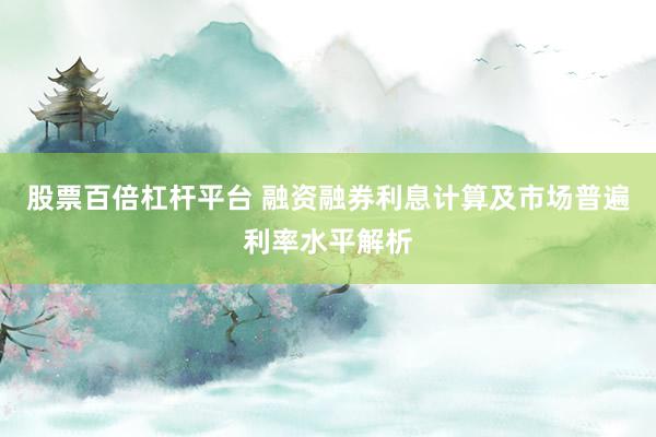 股票百倍杠杆平台 融资融券利息计算及市场普遍利率水平解析